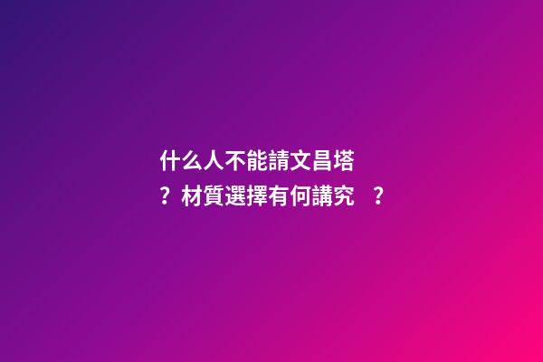 什么人不能請文昌塔？材質選擇有何講究？